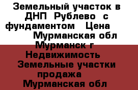 Земельный участок в ДНП “Рублево“ с фундаментом › Цена ­ 900 000 - Мурманская обл., Мурманск г. Недвижимость » Земельные участки продажа   . Мурманская обл.